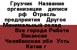 Грузчик › Название организации ­ диписи.рф › Отрасль предприятия ­ Другое › Минимальный оклад ­ 13 500 - Все города Работа » Вакансии   . Челябинская обл.,Усть-Катав г.